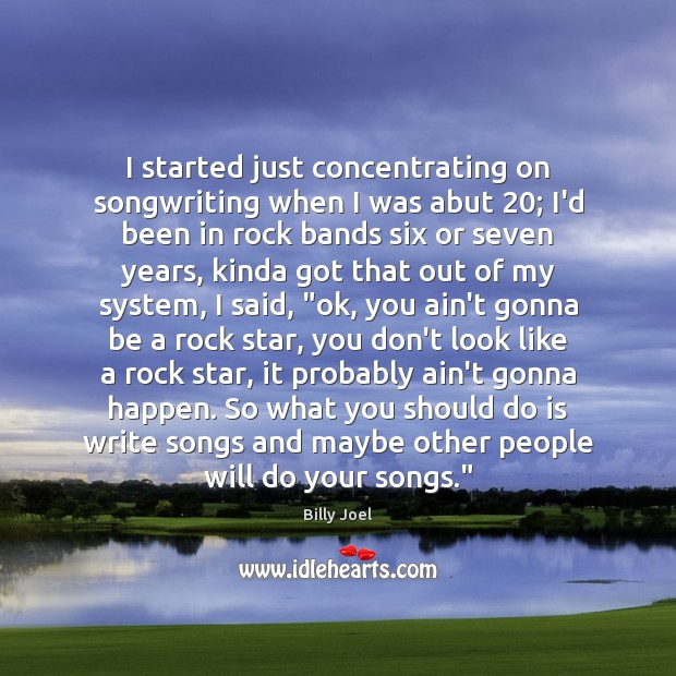 I started just concentrating on songwriting when I was abut 20; I’d been Billy Joel Picture Quote