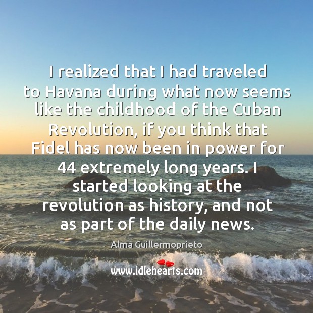 I started looking at the revolution as history, and not as part of the daily news. Alma Guillermoprieto Picture Quote
