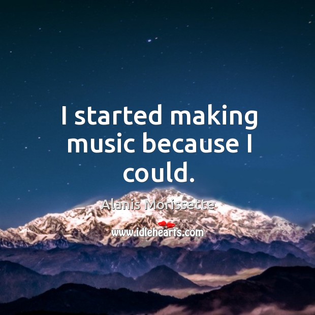 I started making music because I could. Alanis Morissette Picture Quote