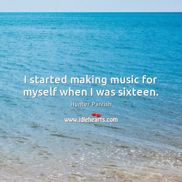 I started making music for myself when I was sixteen. Hunter Parrish Picture Quote