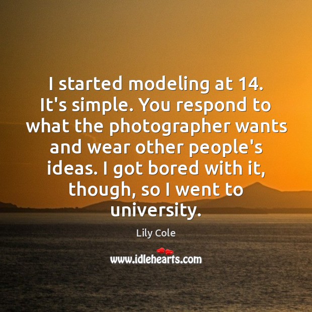 I started modeling at 14. It’s simple. You respond to what the photographer Lily Cole Picture Quote