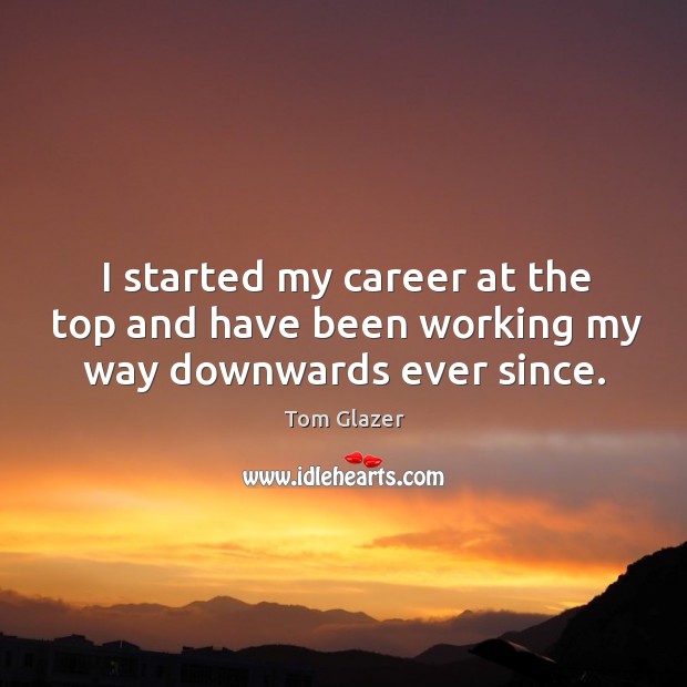 I started my career at the top and have been working my way downwards ever since. Image