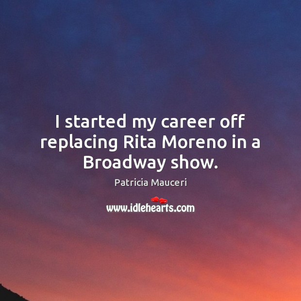 I started my career off replacing Rita Moreno in a Broadway show. Patricia Mauceri Picture Quote