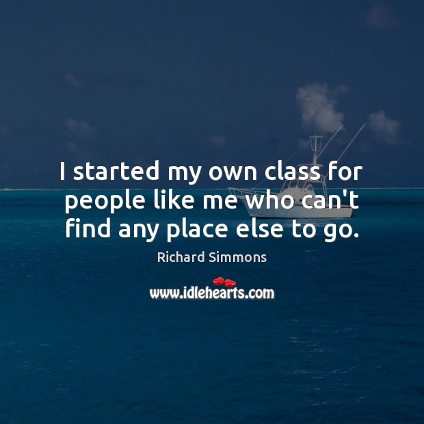I started my own class for people like me who can’t find any place else to go. Richard Simmons Picture Quote