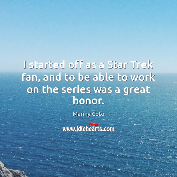 I started off as a Star Trek fan, and to be able to work on the series was a great honor. Manny Coto Picture Quote
