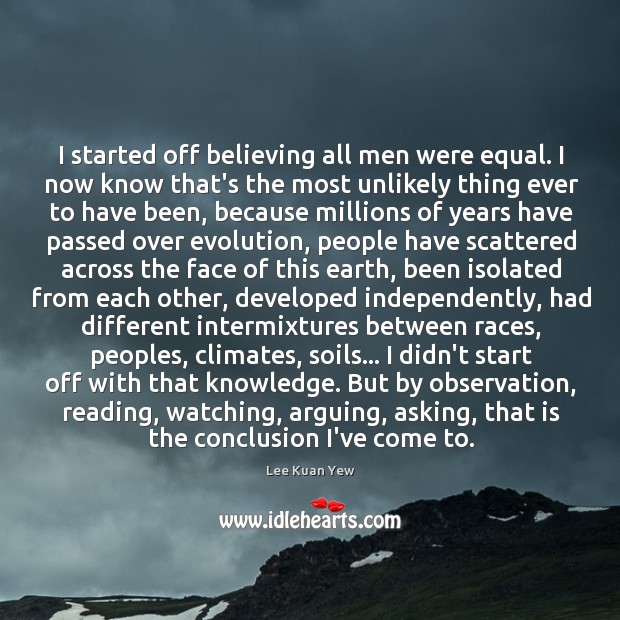 I started off believing all men were equal. I now know that’s Lee Kuan Yew Picture Quote