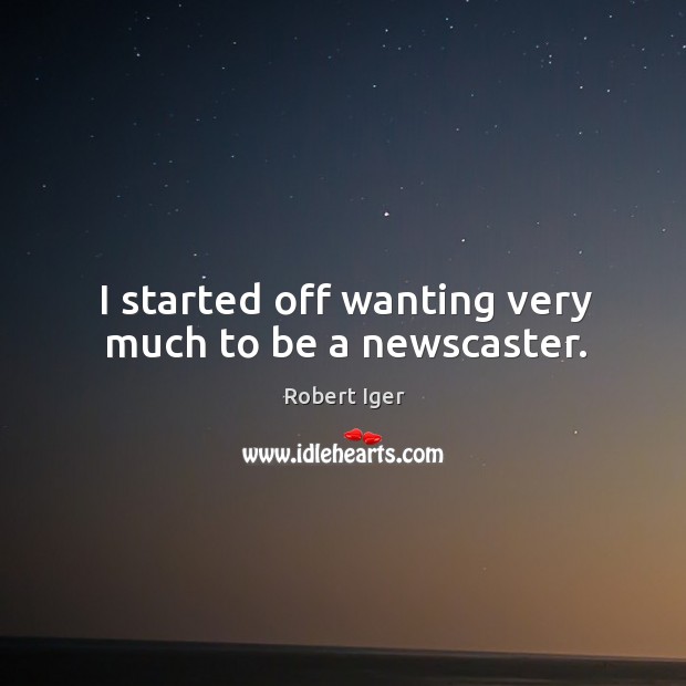 I started off wanting very much to be a newscaster. Robert Iger Picture Quote