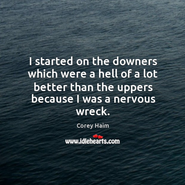 I started on the downers which were a hell of a lot better than the uppers because I was a nervous wreck. Corey Haim Picture Quote