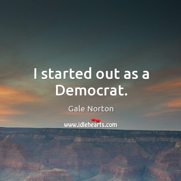 I started out as a democrat. Gale Norton Picture Quote
