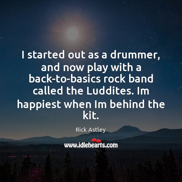I started out as a drummer, and now play with a back-to-basics Rick Astley Picture Quote