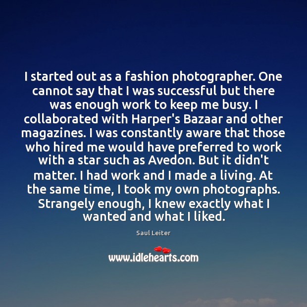 I started out as a fashion photographer. One cannot say that I Saul Leiter Picture Quote
