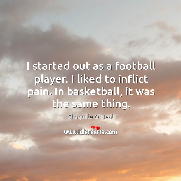 I started out as a football player. I liked to inflict pain. In basketball, it was the same thing. Shaquille O’Neal Picture Quote