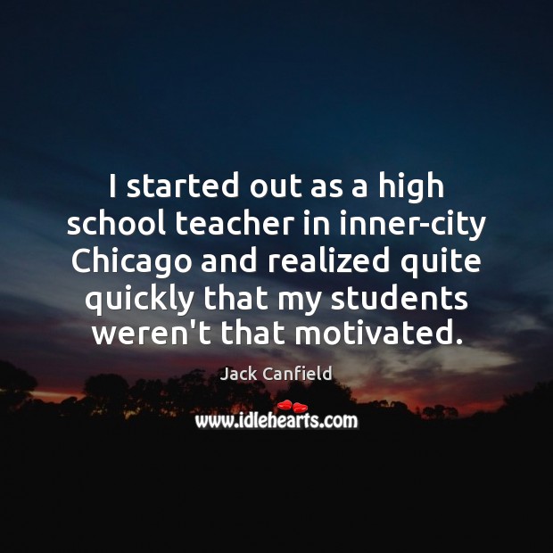 I started out as a high school teacher in inner-city Chicago and Jack Canfield Picture Quote