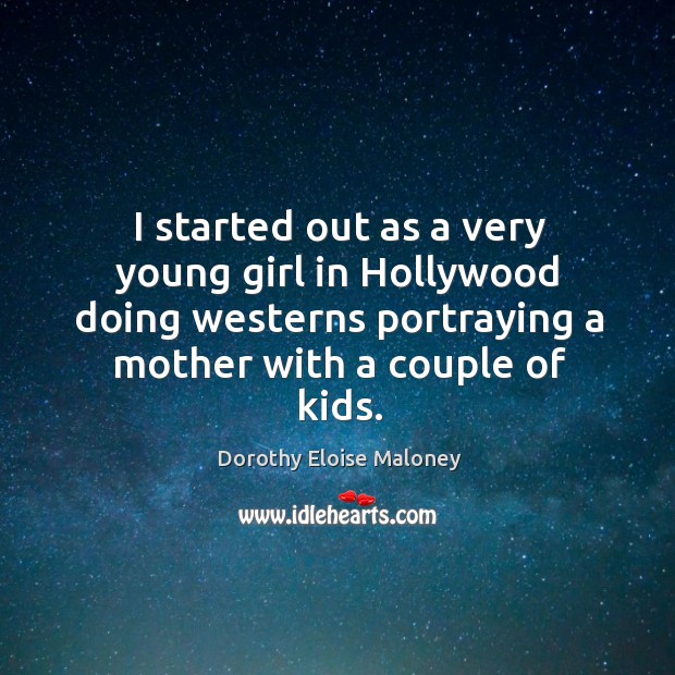 I started out as a very young girl in hollywood doing westerns portraying a mother with a couple of kids. Dorothy Eloise Maloney Picture Quote