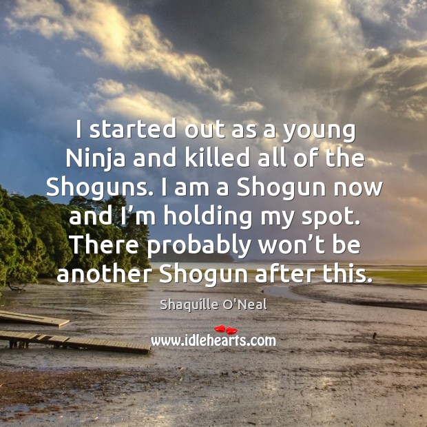 I started out as a young ninja and killed all of the shoguns. Shaquille O’Neal Picture Quote