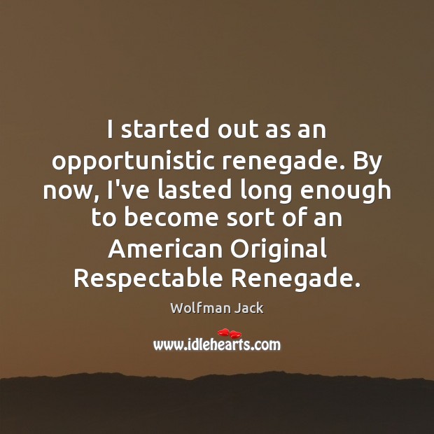 I started out as an opportunistic renegade. By now, I’ve lasted long Image