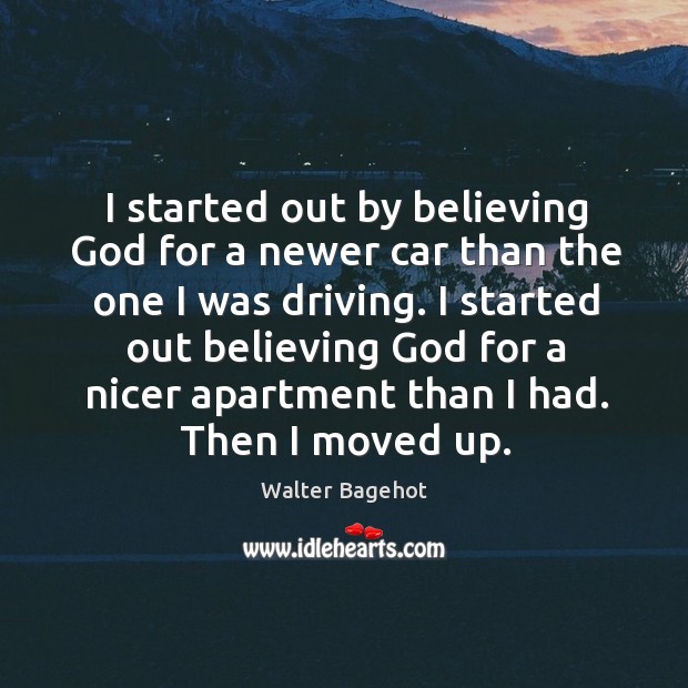 I started out by believing God for a newer car than the one I was driving. Walter Bagehot Picture Quote