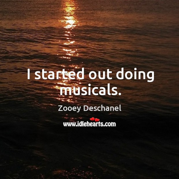 I started out doing musicals. Zooey Deschanel Picture Quote