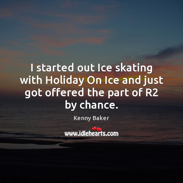I started out Ice skating with Holiday On Ice and just got Kenny Baker Picture Quote