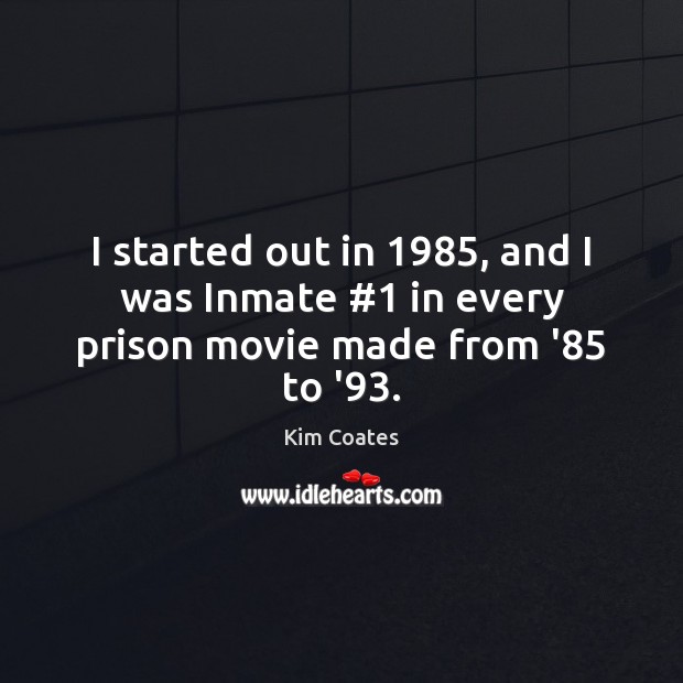 I started out in 1985, and I was Inmate #1 in every prison movie made from ’85 to ’93. Image