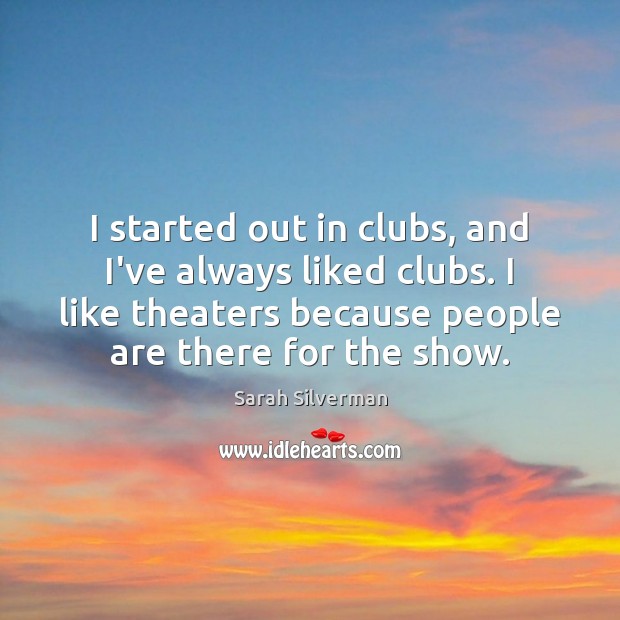 I started out in clubs, and I’ve always liked clubs. I like Sarah Silverman Picture Quote