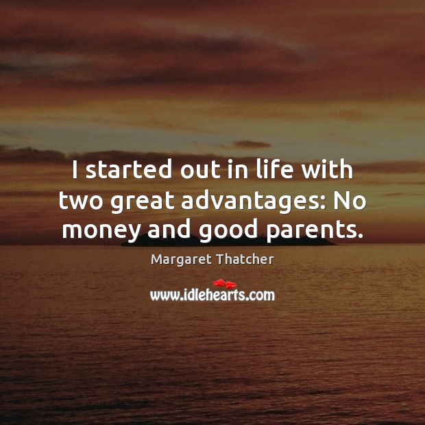 I started out in life with two great advantages: No money and good parents. Margaret Thatcher Picture Quote