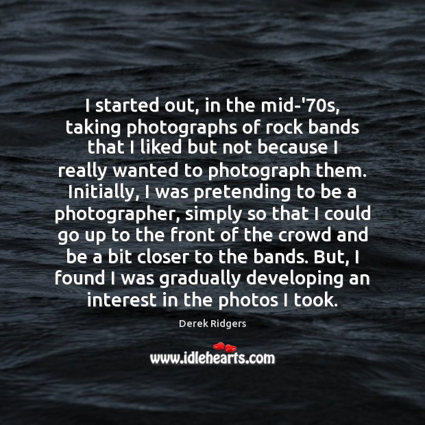 I started out, in the mid-’70s, taking photographs of rock bands Derek Ridgers Picture Quote