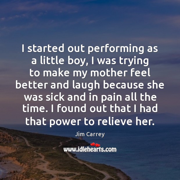 I started out performing as a little boy, I was trying to Jim Carrey Picture Quote