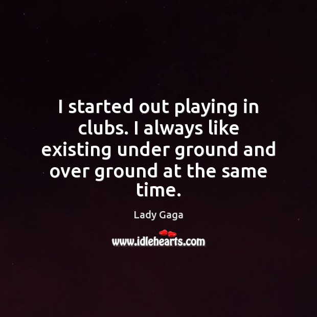 I started out playing in clubs. I always like existing under ground Lady Gaga Picture Quote