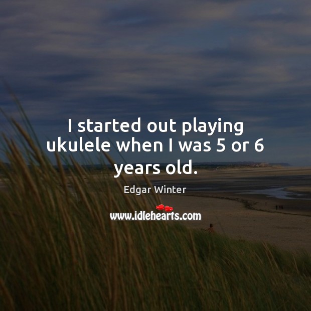 I started out playing ukulele when I was 5 or 6 years old. Edgar Winter Picture Quote