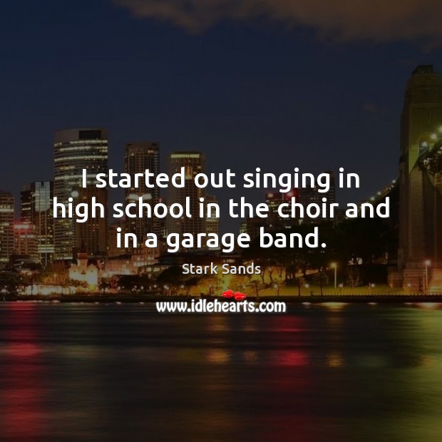 I started out singing in high school in the choir and in a garage band. Stark Sands Picture Quote