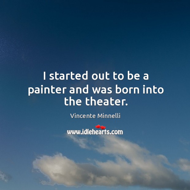 I started out to be a painter and was born into the theater. Vincente Minnelli Picture Quote