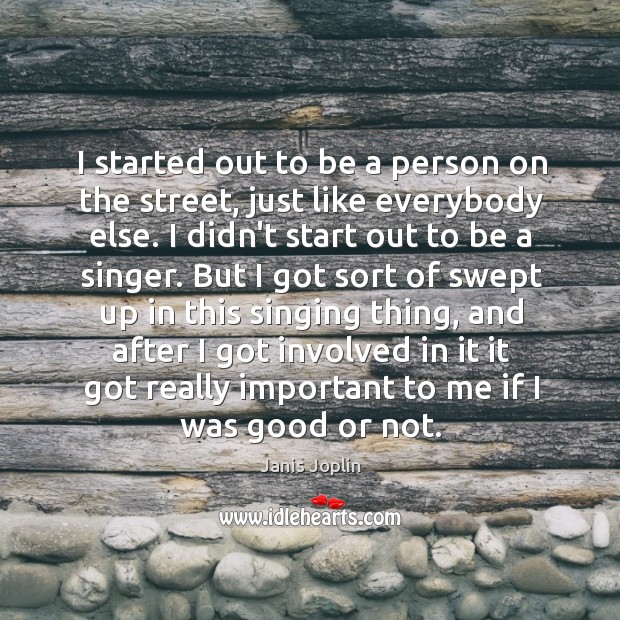 I started out to be a person on the street, just like Janis Joplin Picture Quote