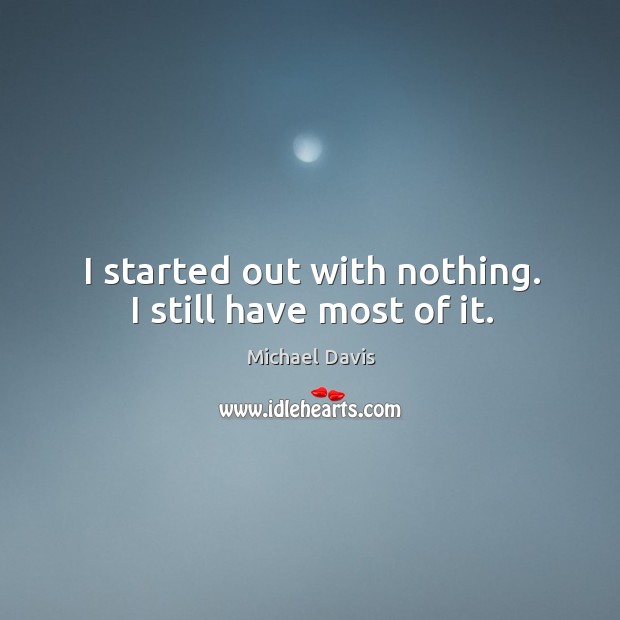 I started out with nothing. I still have most of it. Michael Davis Picture Quote