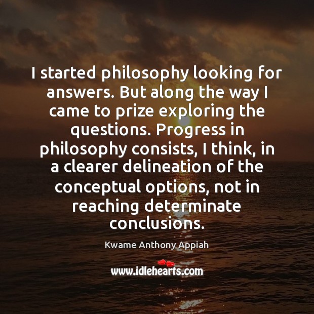 I started philosophy looking for answers. But along the way I came Kwame Anthony Appiah Picture Quote