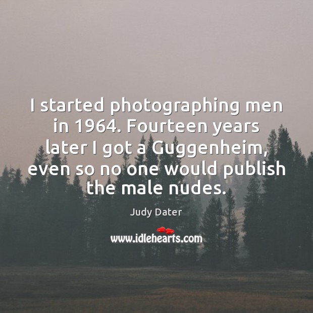 I started photographing men in 1964. Fourteen years later I got a Guggenheim, Judy Dater Picture Quote