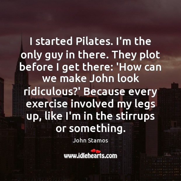 I started Pilates. I’m the only guy in there. They plot before John Stamos Picture Quote