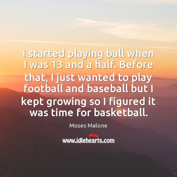 I started playing ball when I was 13 and a half. Before that, Moses Malone Picture Quote