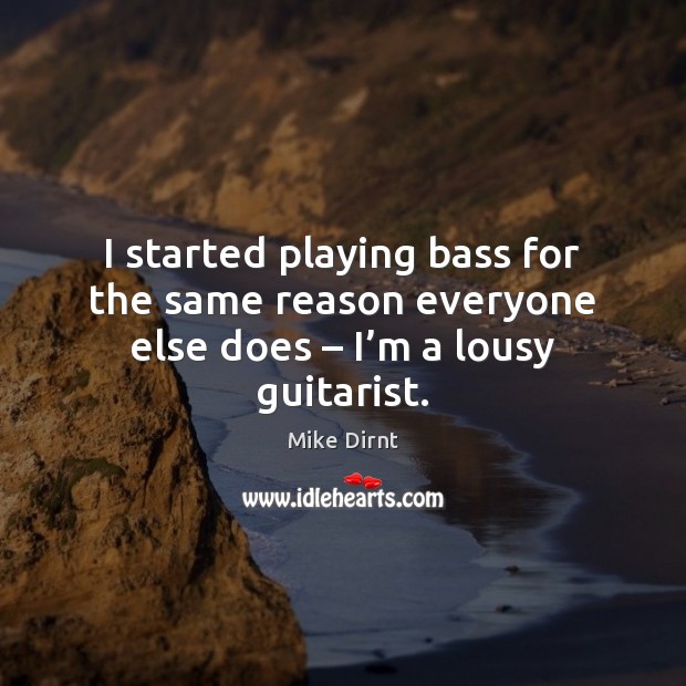 I started playing bass for the same reason everyone else does – I’m a lousy guitarist. Image