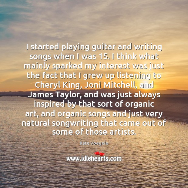 I started playing guitar and writing songs when I was 15. I think Kate Voegele Picture Quote