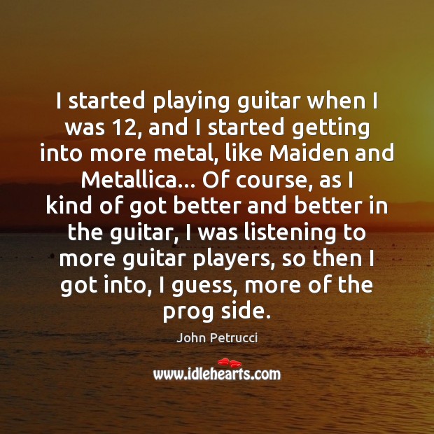 I started playing guitar when I was 12, and I started getting into John Petrucci Picture Quote