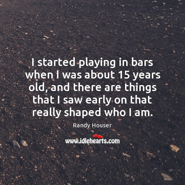 I started playing in bars when I was about 15 years old, and Randy Houser Picture Quote