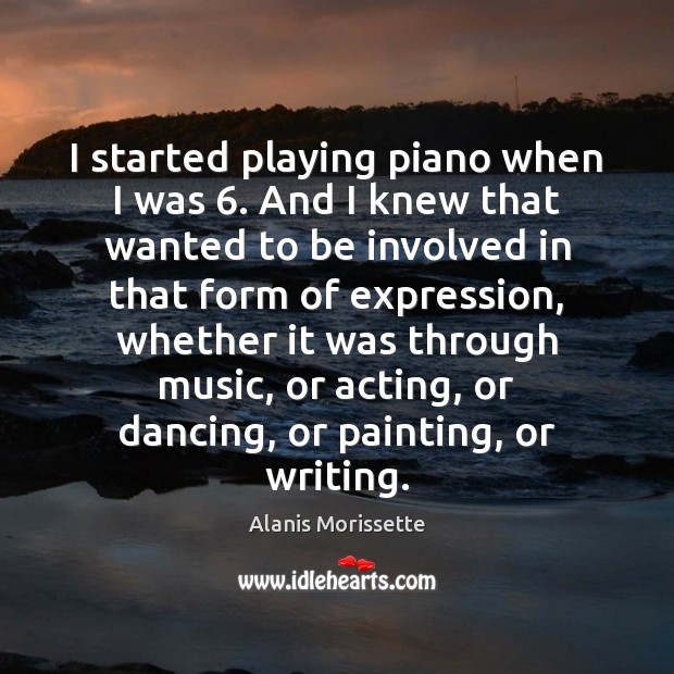 I started playing piano when I was 6. And I knew that wanted Alanis Morissette Picture Quote