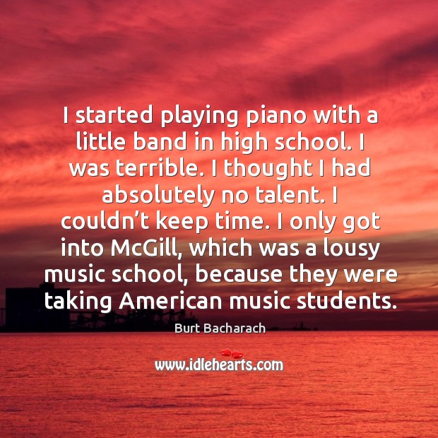 I started playing piano with a little band in high school. I was terrible. Burt Bacharach Picture Quote