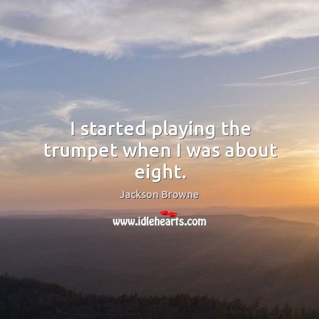 I started playing the trumpet when I was about eight. Jackson Browne Picture Quote