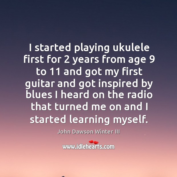 I started playing ukulele first for 2 years from age 9 to 11 and got my first guitar and John Dawson Winter III Picture Quote