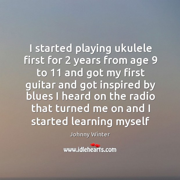 I started playing ukulele first for 2 years from age 9 to 11 and got Johnny Winter Picture Quote