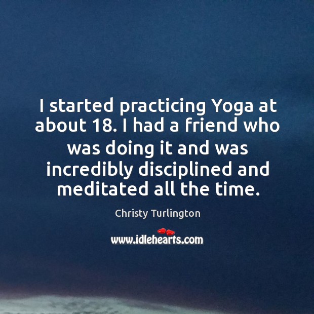 I started practicing yoga at about 18. I had a friend who was doing it and was incredibly Christy Turlington Picture Quote