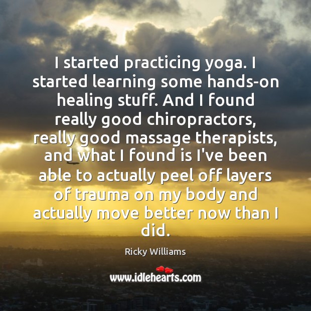 I started practicing yoga. I started learning some hands-on healing stuff. And Ricky Williams Picture Quote