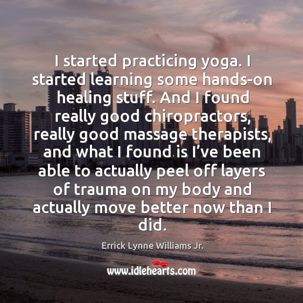 I started practicing yoga. I started learning some hands-on healing stuff. And I found really good chiropractors Errick Lynne Williams Jr. Picture Quote